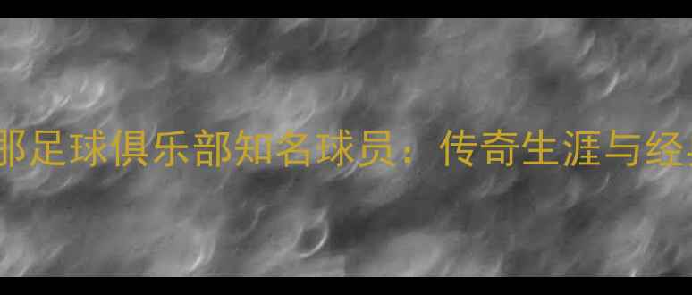 图片 巴塞罗那足球俱乐部知名球员：传奇生涯与经典比赛2