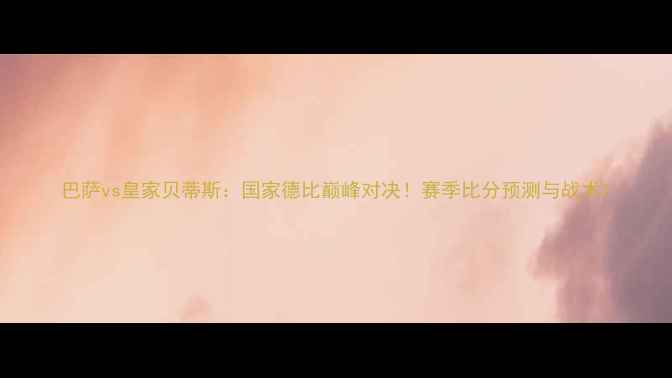 图片 巴萨vs皇家贝蒂斯：国家德比巅峰对决！赛季比分预测与战术1