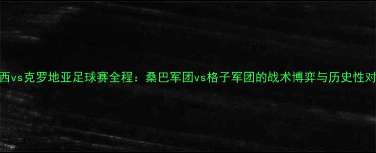 图片 巴西vs克罗地亚足球赛全程：桑巴军团vs格子军团的战术博弈与历史性对决