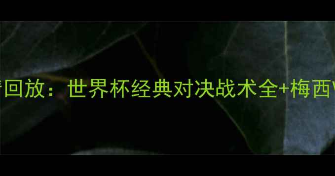 图片 巴西vs克罗地亚高清回放：世界杯经典对决战术全+梅西VS莫德里奇终极较量