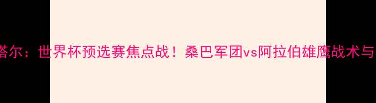 图片 巴西vs卡塔尔：世界杯预选赛焦点战！桑巴军团vs阿拉伯雄鹰战术与赛事前瞻1