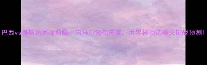 图片 巴西vs哥斯达尼加前瞻：内马尔领衔阵容，世界杯预选赛关键战预测1