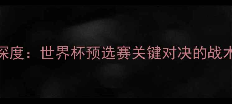 图片 巴西vs塞尔维亚深度：世界杯预选赛关键对决的战术博弈与胜负天平