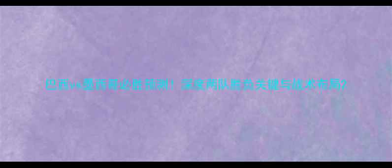 图片 巴西vs墨西哥必胜预测！深度两队胜负关键与战术布局2