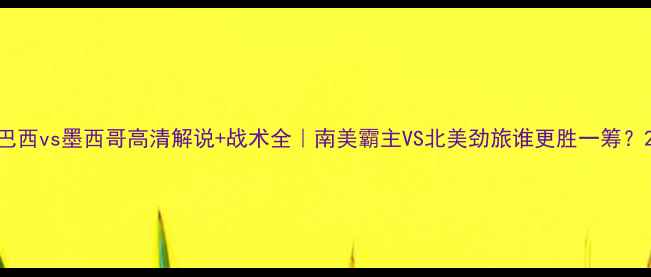 图片 巴西vs墨西哥高清解说+战术全｜南美霸主VS北美劲旅谁更胜一筹？2