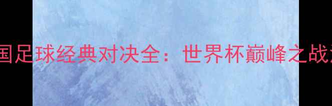 图片 巴西vs德国足球经典对决全：世界杯巅峰之战深度复盘1