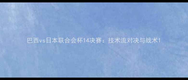 图片 巴西vs日本联合会杯14决赛：技术流对决与战术1
