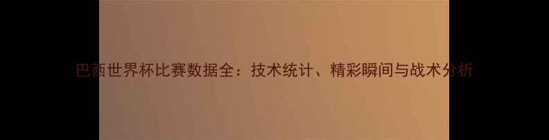 图片 巴西世界杯比赛数据全：技术统计、精彩瞬间与战术分析