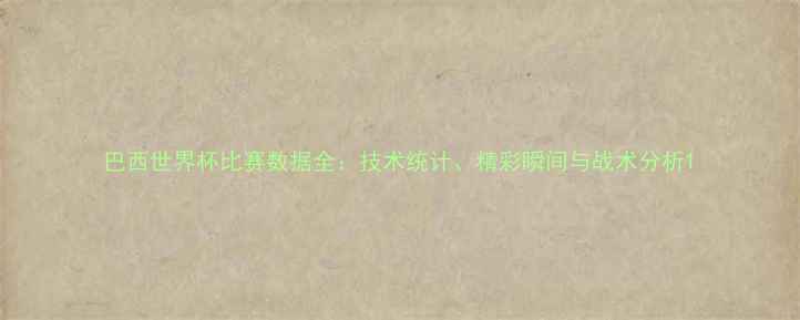 图片 巴西世界杯比赛数据全：技术统计、精彩瞬间与战术分析1
