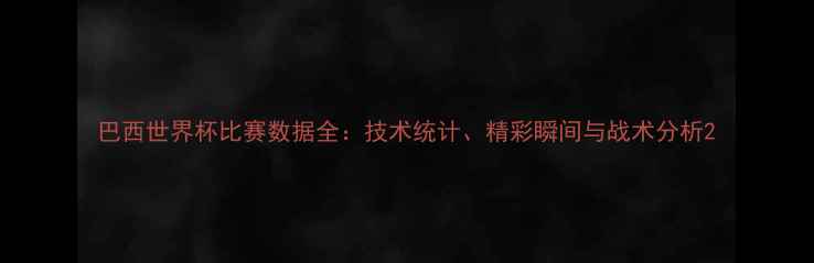 图片 巴西世界杯比赛数据全：技术统计、精彩瞬间与战术分析2