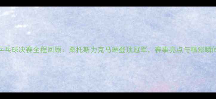 图片 巴西乒乓球决赛全程回顾：桑托斯力克马琳登顶冠军，赛事亮点与精彩瞬间盘点
