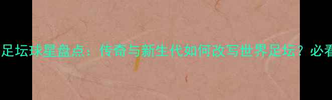 图片 巴西足坛球星盘点：传奇与新生代如何改写世界足坛？必看！1