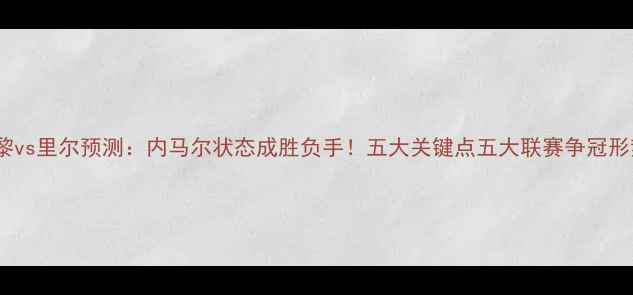 图片 巴黎vs里尔预测：内马尔状态成胜负手！五大关键点五大联赛争冠形势1