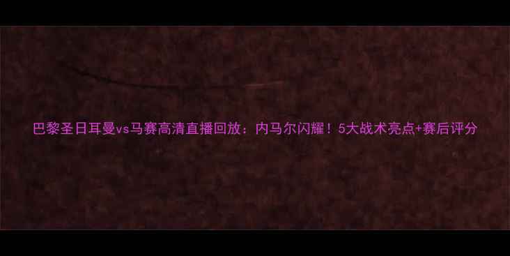 图片 巴黎圣日耳曼vs马赛高清直播回放：内马尔闪耀！5大战术亮点+赛后评分