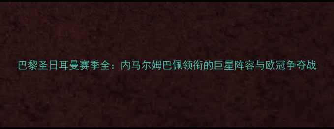 图片 巴黎圣日耳曼赛季全：内马尔姆巴佩领衔的巨星阵容与欧冠争夺战