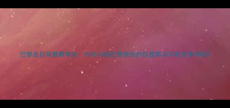 图片 巴黎圣日耳曼赛季全：内马尔姆巴佩领衔的巨星阵容与欧冠争夺战2
