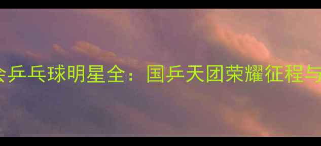 图片 巴黎奥运会乒乓球明星全：国乒天团荣耀征程与未来展望1