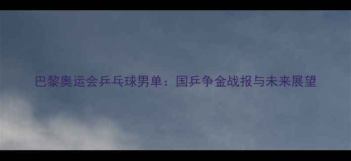 图片 巴黎奥运会乒乓球男单：国乒争金战报与未来展望