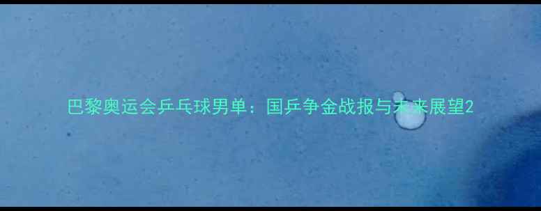 图片 巴黎奥运会乒乓球男单：国乒争金战报与未来展望2