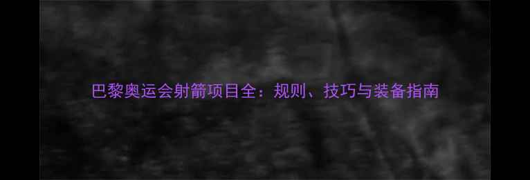 图片 巴黎奥运会射箭项目全：规则、技巧与装备指南