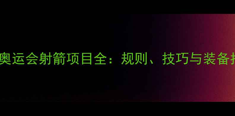 图片 巴黎奥运会射箭项目全：规则、技巧与装备指南1