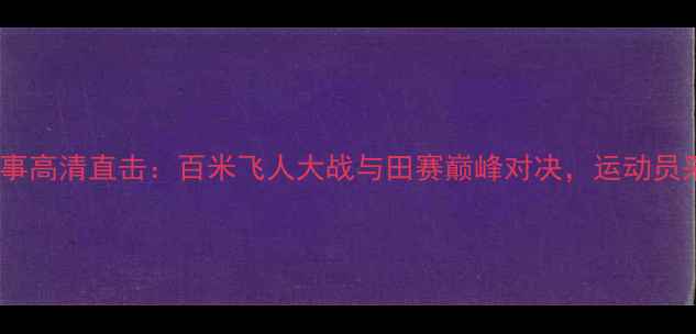 图片 巴黎奥运会田径赛事高清直击：百米飞人大战与田赛巅峰对决，运动员采访与赛事分析全2