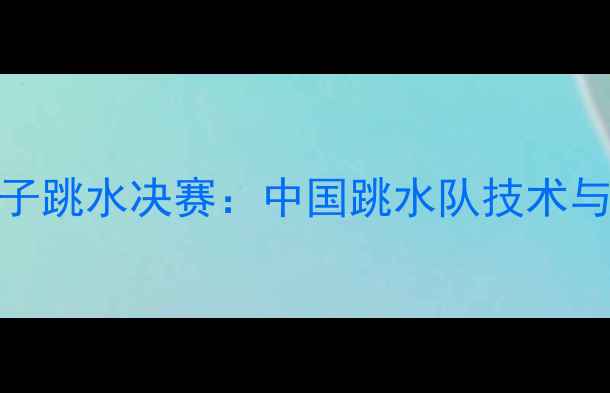 图片 巴黎奥运会男子跳水决赛：中国跳水队技术与夺金战全记录