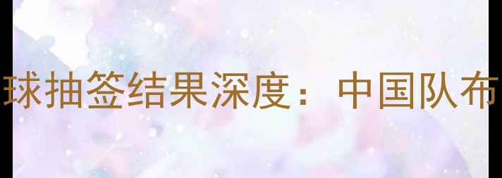 图片 巴黎奥运会羽毛球抽签结果深度：中国队布局与重点对阵全