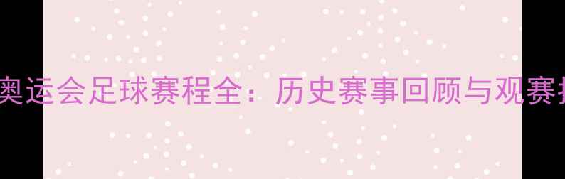 图片 巴黎奥运会足球赛程全：历史赛事回顾与观赛指南2