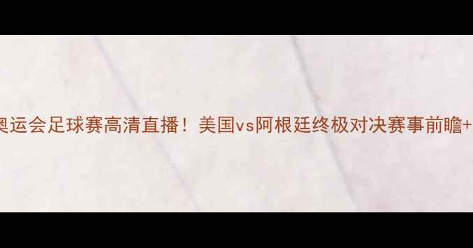 图片 巴黎奥运会足球赛高清直播！美国vs阿根廷终极对决赛事前瞻+深度2