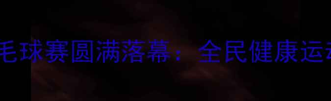 图片 市群众羽毛球赛圆满落幕：全民健康运动新风尚2