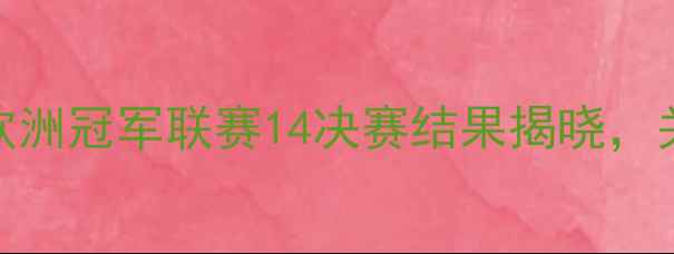 图片 布鲁日赛事战报：欧洲冠军联赛14决赛结果揭晓，关键数据与赛后深度