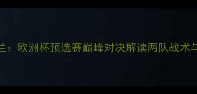 图片 希腊VS波兰：欧洲杯预选赛巅峰对决解读两队战术与历史恩怨
