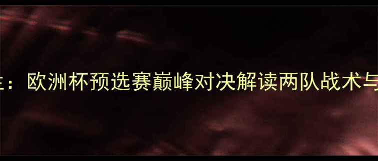 图片 希腊VS波兰：欧洲杯预选赛巅峰对决解读两队战术与历史恩怨1