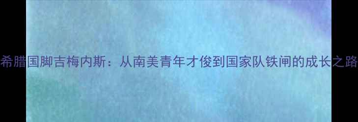 图片 希腊国脚吉梅内斯：从南美青年才俊到国家队铁闸的成长之路