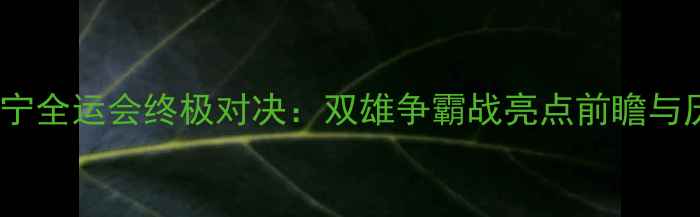 图片 广东VS辽宁全运会终极对决：双雄争霸战亮点前瞻与历史交锋1