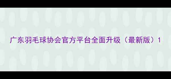 图片 广东羽毛球协会官方平台全面升级（最新版）1