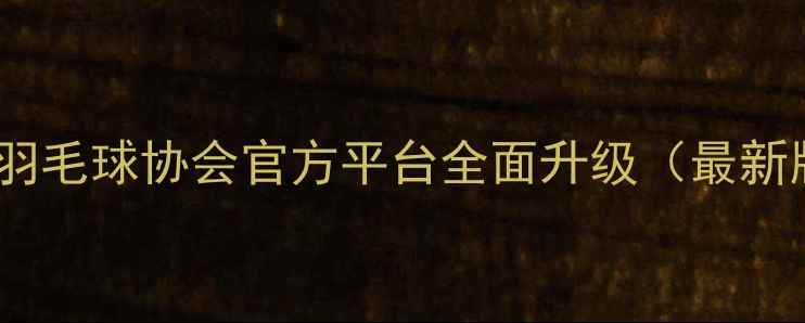 图片 广东羽毛球协会官方平台全面升级（最新版）2