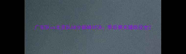 图片 广东队vs北京队68分巅峰对决：季后赛关键战役全2