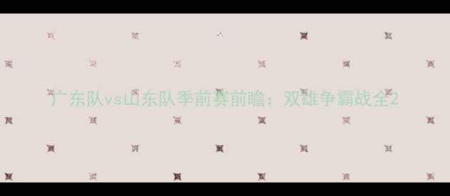 图片 广东队vs山东队季前赛前瞻：双雄争霸战全2