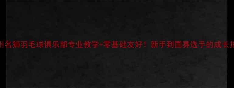 图片 广州名狮羽毛球俱乐部专业教学+零基础友好！新手到国赛选手的成长指南