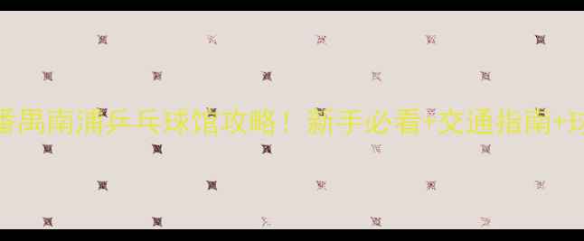 图片 广州周边番禺南浦乒乓球馆攻略！新手必看+交通指南+球友打卡地