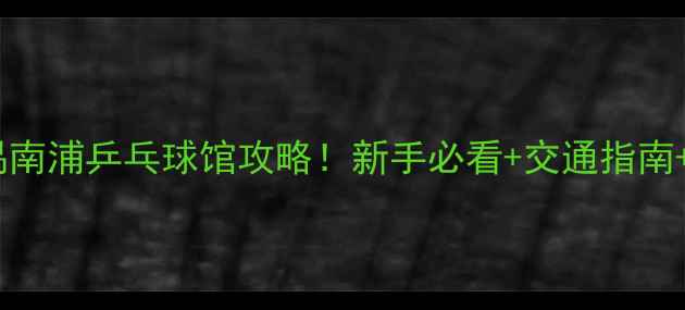 图片 广州周边番禺南浦乒乓球馆攻略！新手必看+交通指南+球友打卡地1
