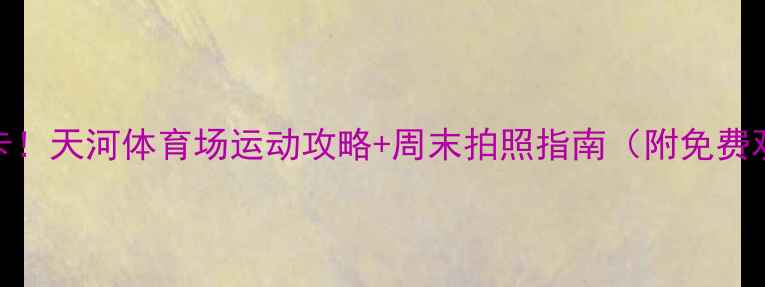 图片 广州必打卡！天河体育场运动攻略+周末拍照指南（附免费观赛通道）