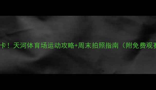 图片 广州必打卡！天河体育场运动攻略+周末拍照指南（附免费观赛通道）1