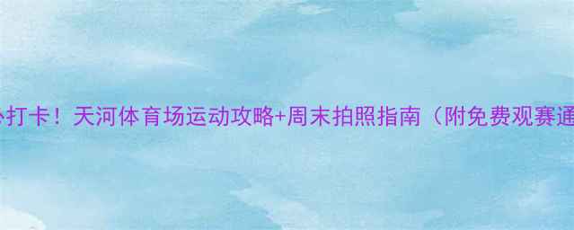 图片 广州必打卡！天河体育场运动攻略+周末拍照指南（附免费观赛通道）2