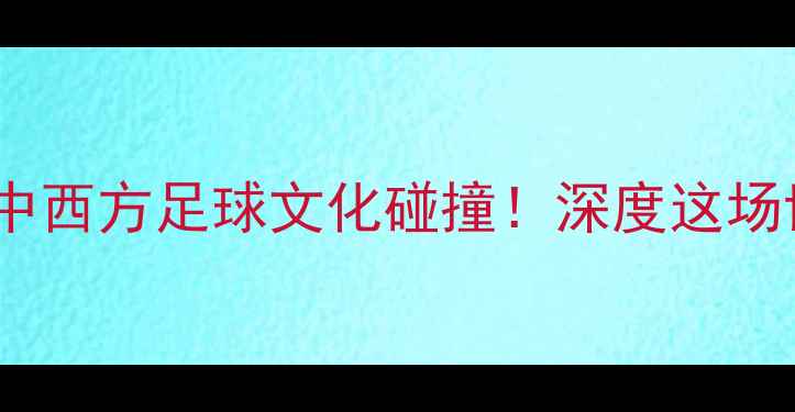 图片 广州恒大vs巴塞罗那：中西方足球文化碰撞！深度这场世纪对决的战术与看点2