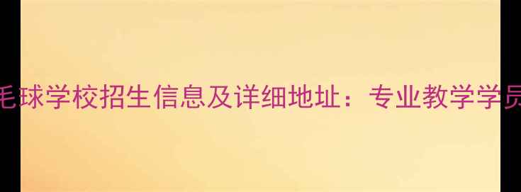 图片 广州汤仙虎羽毛球学校招生信息及详细地址：专业教学学员案例交通指南
