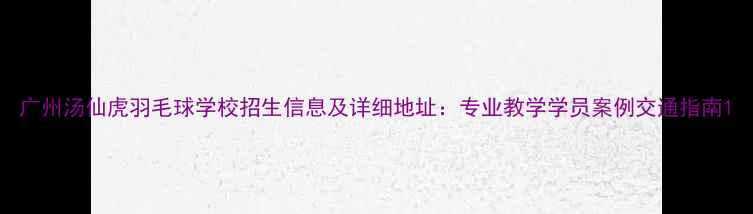 图片 广州汤仙虎羽毛球学校招生信息及详细地址：专业教学学员案例交通指南1