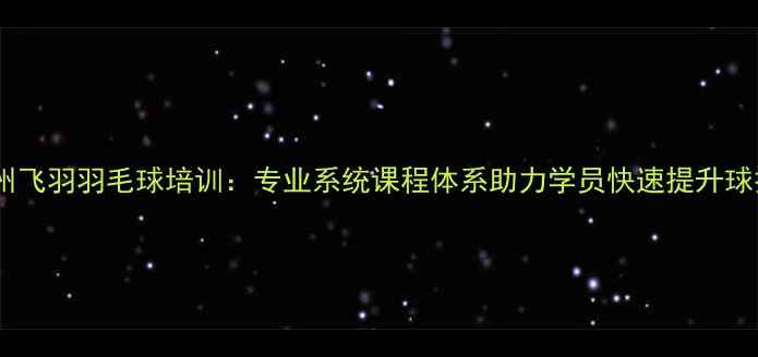 图片 广州飞羽羽毛球培训：专业系统课程体系助力学员快速提升球技1